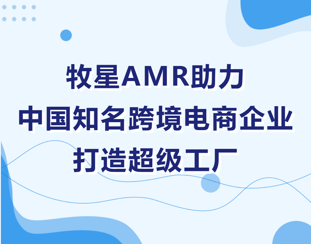 牧星AMR助力中国知名跨境电商企业打造超级工厂